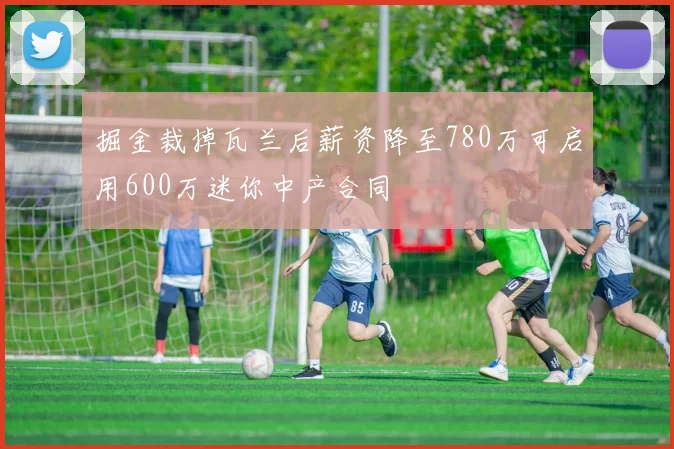掘金裁掉瓦兰后薪资降至780万可启用600万迷你中产合同