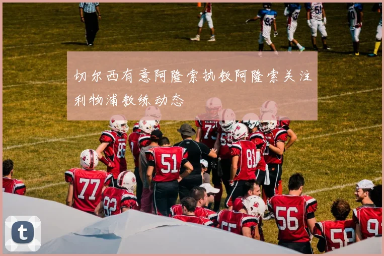 切尔西有意阿隆索执教阿隆索关注利物浦教练动态