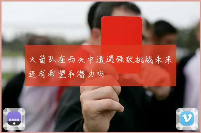 火箭队在西决中遭遇强敌挑战未来还有希望和潜力吗