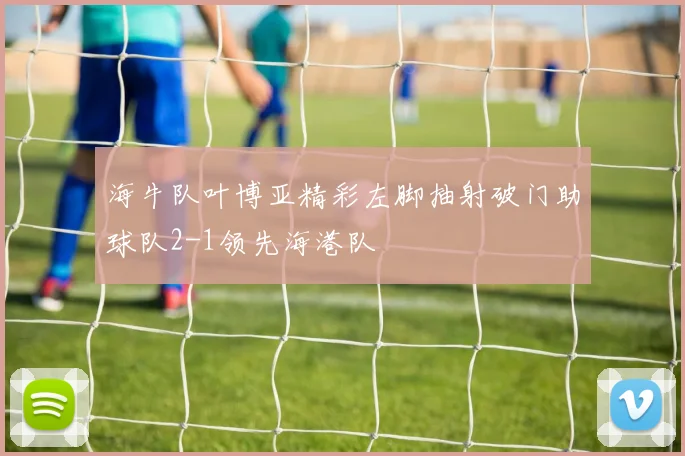 海牛队叶博亚精彩左脚抽射破门助球队2-1领先海港队