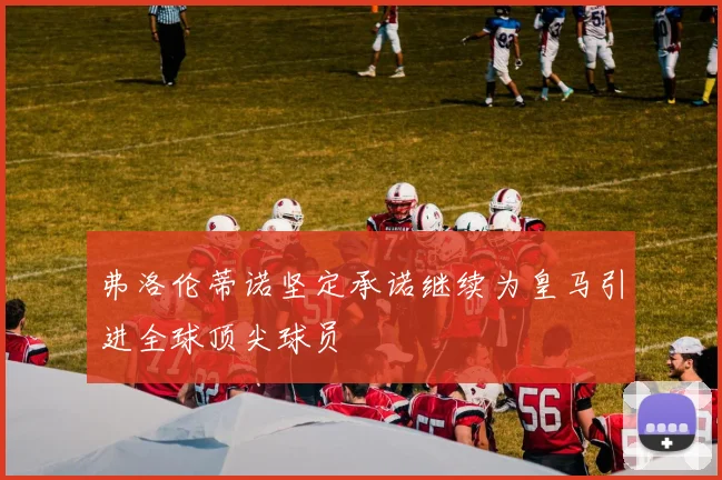 弗洛伦蒂诺坚定承诺继续为皇马引进全球顶尖球员