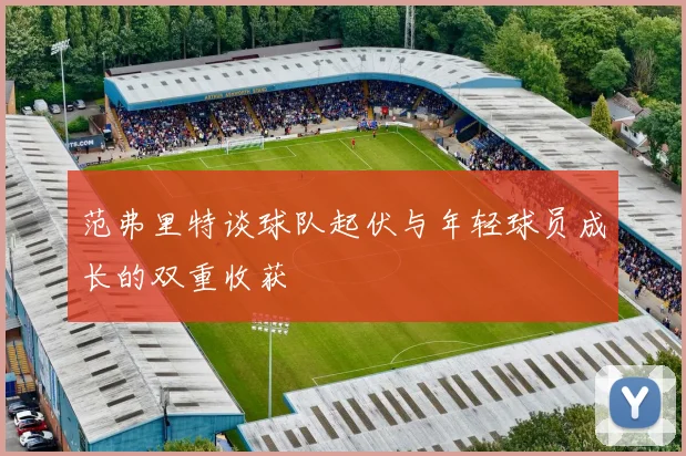 范弗里特谈球队起伏与年轻球员成长的双重收获