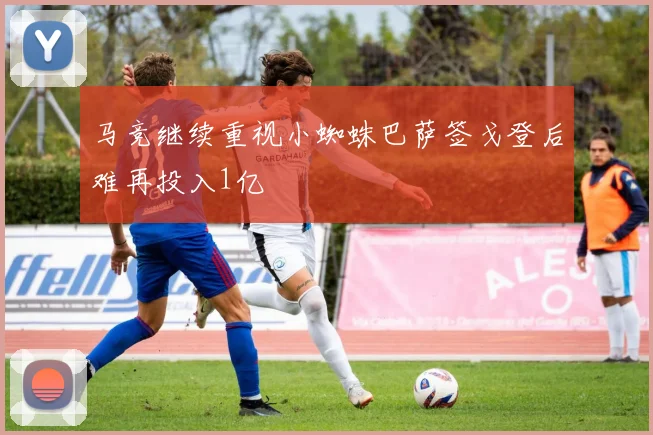 马竞继续重视小蜘蛛巴萨签戈登后难再投入1亿
