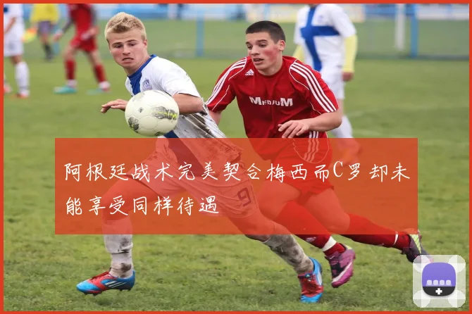 阿根廷战术完美契合梅西而C罗却未能享受同样待遇