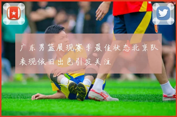 广东男篮展现赛季最佳状态北京队表现依旧出色引发关注