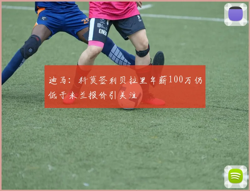 迪马：科莫签利贝拉里年薪100万仍低于米兰报价引关注