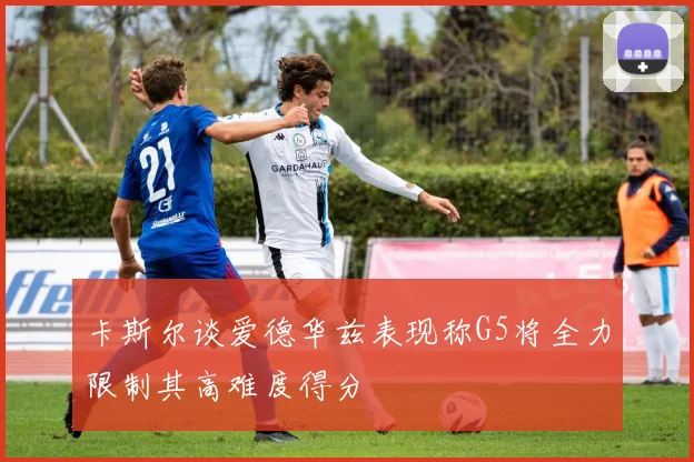 卡斯尔谈爱德华兹表现称G5将全力限制其高难度得分