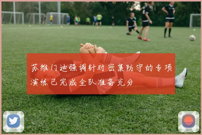 苏维门迪强调针对密集防守的专项演练已完成全队准备充分