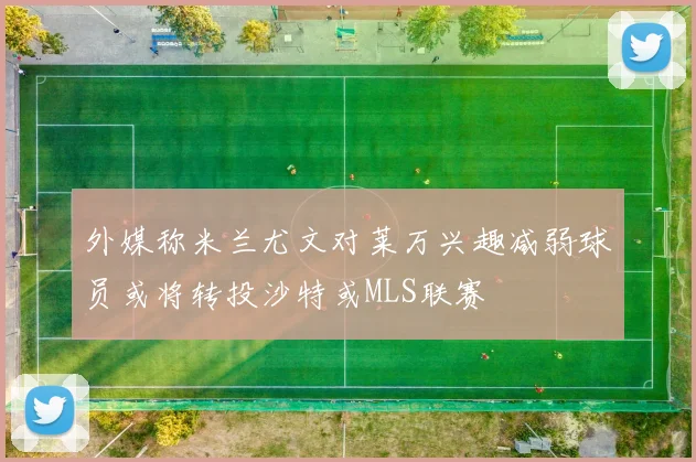 外媒称米兰尤文对莱万兴趣减弱球员或将转投沙特或MLS联赛