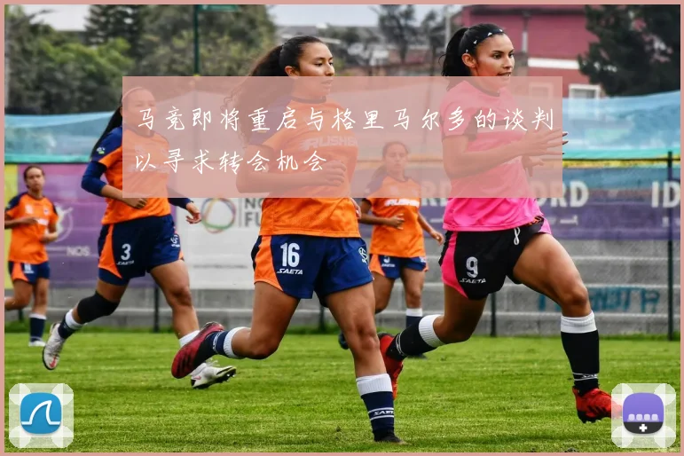 马竞即将重启与格里马尔多的谈判以寻求转会机会